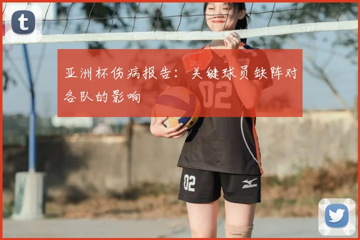 亚洲杯伤病报告:关键球员缺阵对各队的影响