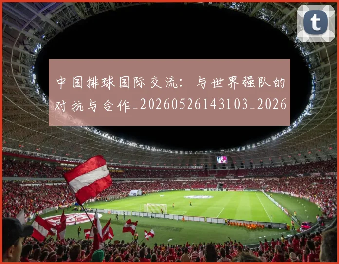 中国排球国际交流：与世界强队的对抗与合作_20260526143103_20260702202147_20260715194436