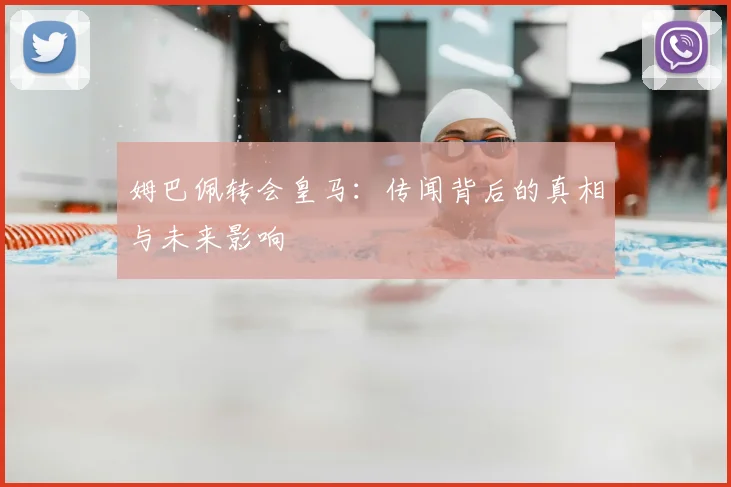 姆巴佩转会皇马：传闻背后的真相与未来影响