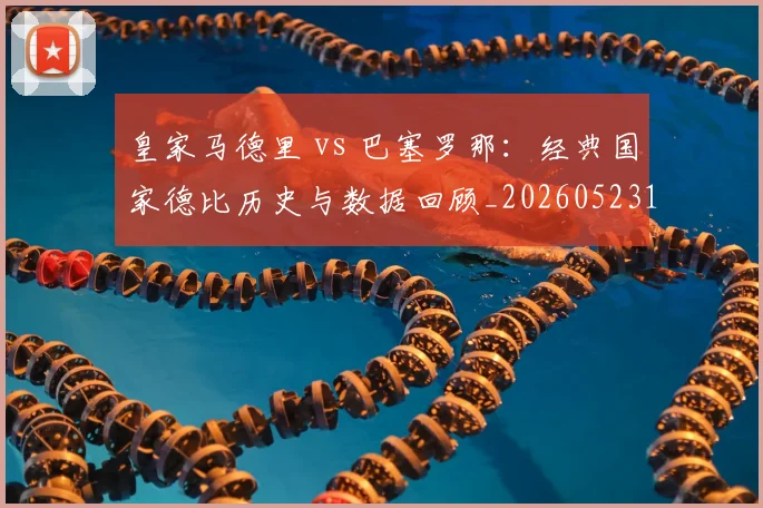 皇家马德里 vs 巴塞罗那：经典国家德比历史与数据回顾_20260523113553