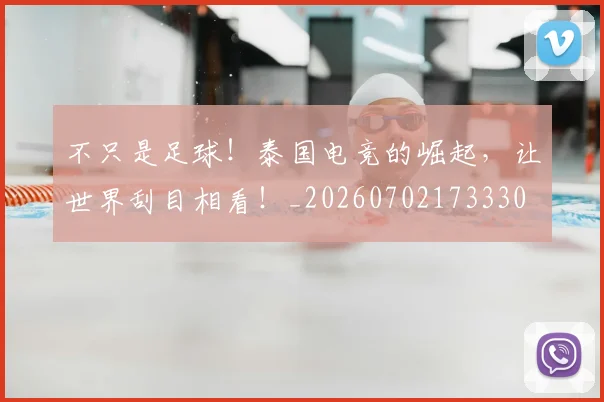 不只是足球！泰国电竞的崛起，让世界刮目相看！_20260702173330
