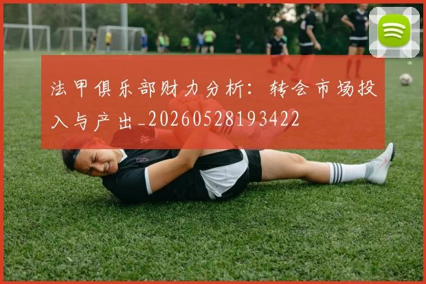 法甲俱乐部财力分析:转会市场投入与产出_20260528193422