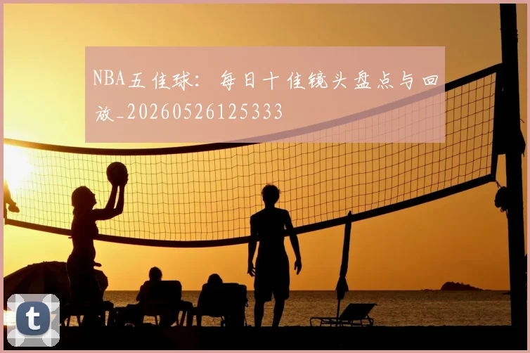 NBA五佳球:每日十佳镜头盘点与回放_20260526125333