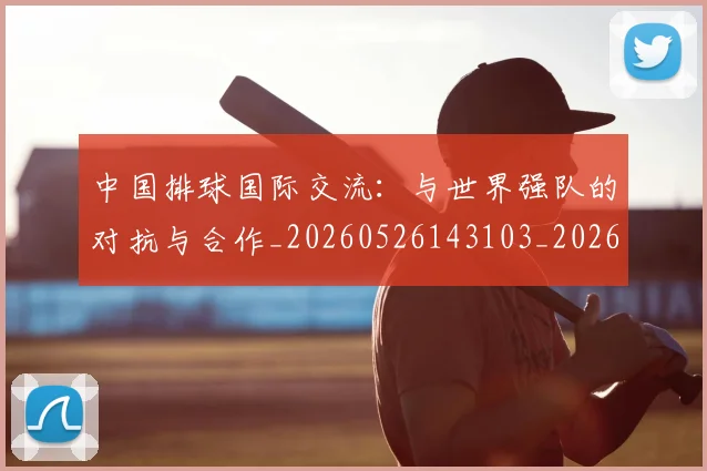 中国排球国际交流:与世界强队的对抗与合作_20260526143103_20260715194434