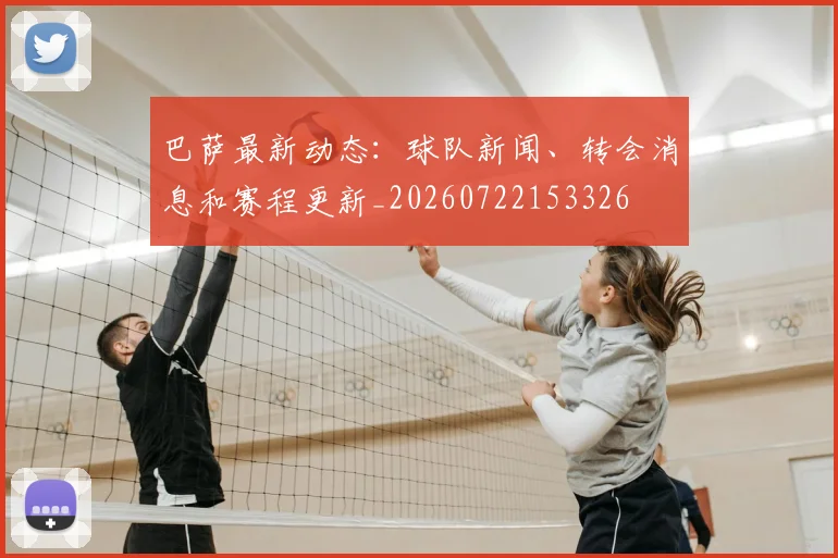 巴萨最新动态:球队新闻、转会消息和赛程更新_20260722153326