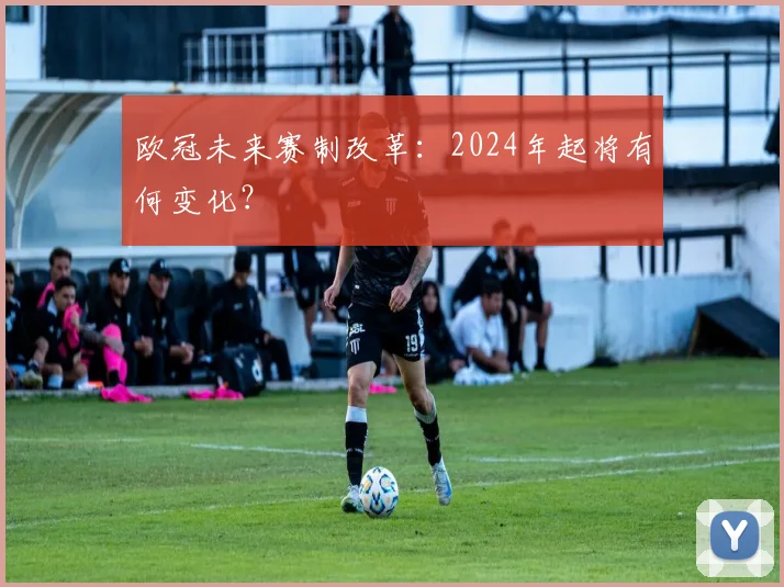 欧冠未来赛制改革：2024年起将有何变化？