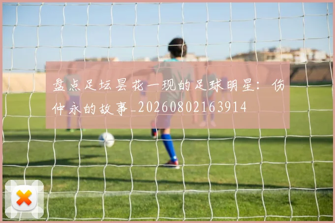 盘点足坛昙花一现的足球明星:伤仲永的故事_20260802163914