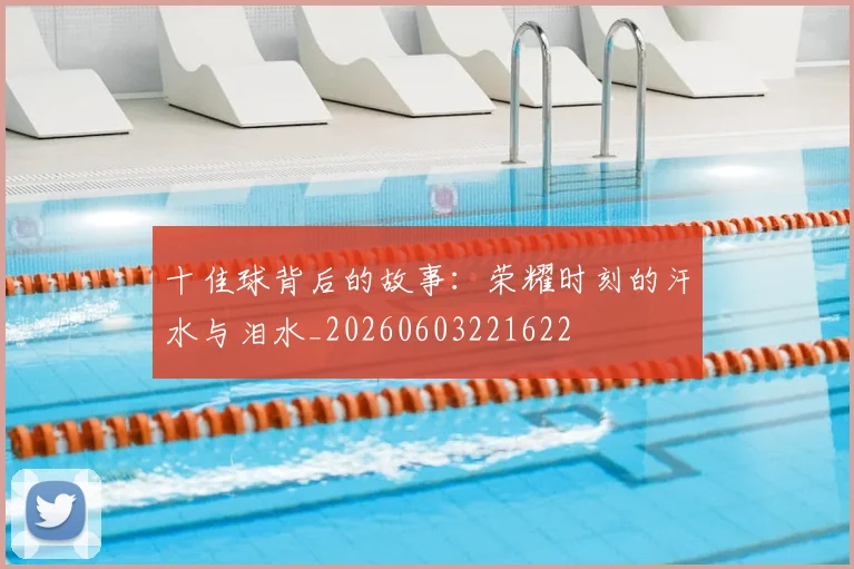 十佳球背后的故事：荣耀时刻的汗水与泪水_20260603221622