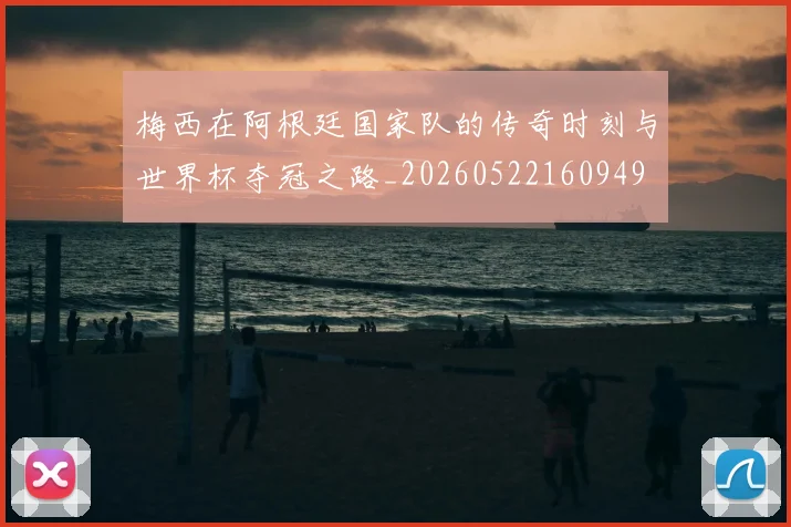 梅西在阿根廷国家队的传奇时刻与世界杯夺冠之路_20260522160949