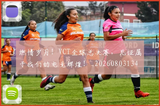 燃情岁月！VCT全球总决赛，见证属于我们的电竞辉煌！_20260803134037