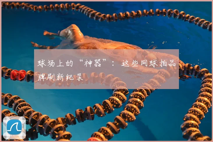 球场上的“神器”:这些网球拍品牌刷新纪录