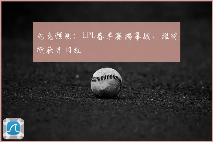 电竞预测:LPL春季赛揭幕战,谁将斩获开门红