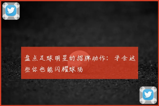 盘点足球明星的招牌动作:学会这些你也能闪耀球场