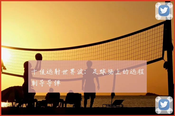 十佳远射世界波:足球场上的远程制导导弹