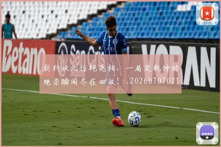 新科状元惊艳亮相，一局定乾坤的绝杀瞬间尽在回放！_20260707021012_20260801175731