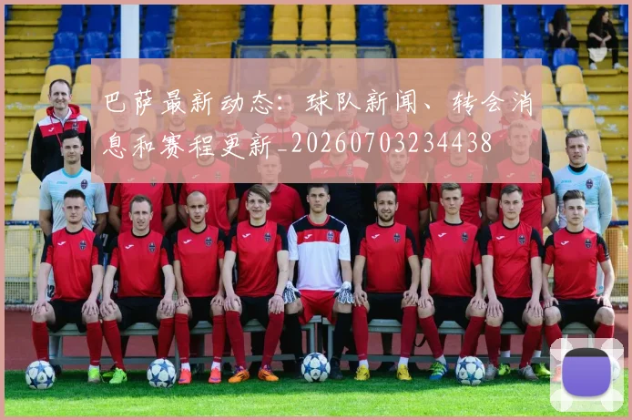 巴萨最新动态:球队新闻、转会消息和赛程更新_20260703234438