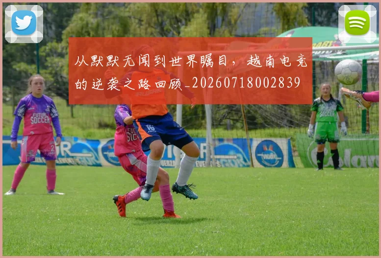 从默默无闻到世界瞩目,越南电竞的逆袭之路回顾_20260718002839