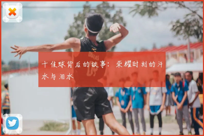 十佳球背后的故事：荣耀时刻的汗水与泪水