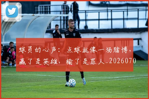 球员的心声:点球就像一场赌博,赢了是英雄,输了是罪人_20260708191547